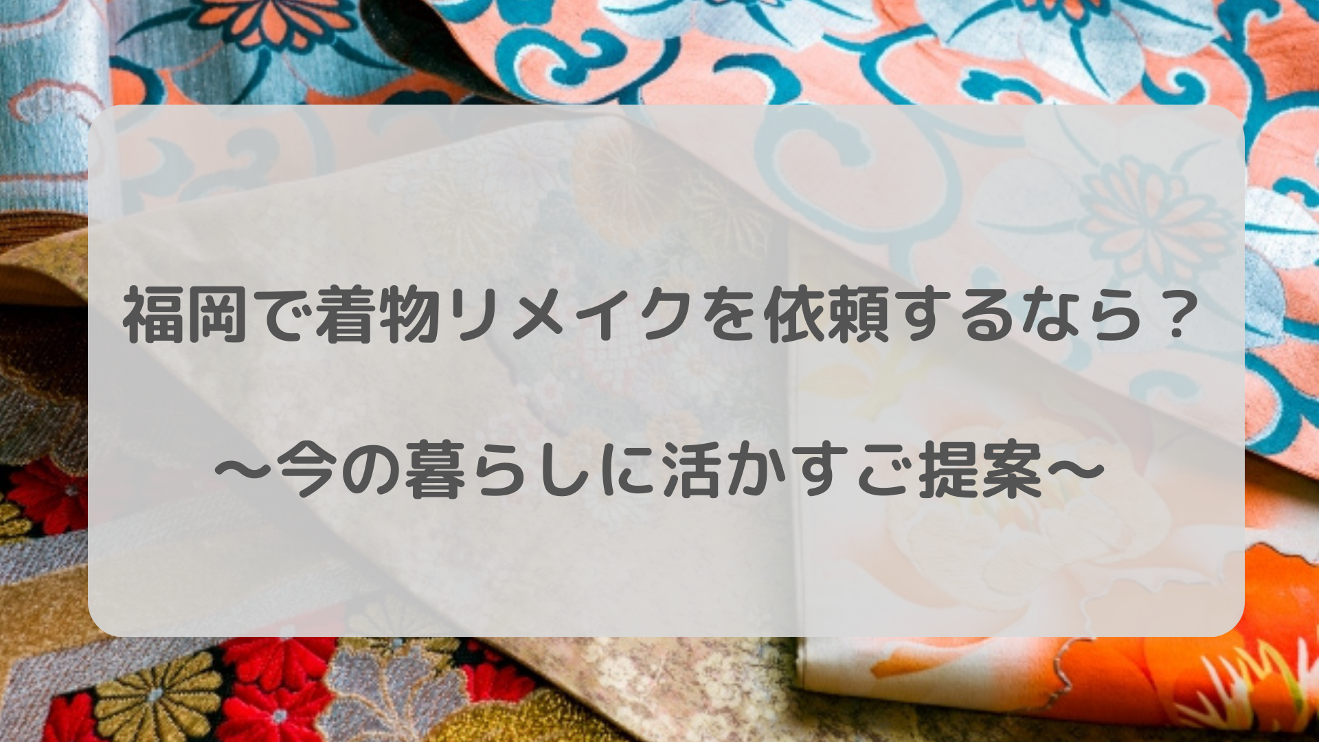 福岡で着物リメイクを依頼するなら？～今の暮らしに活かすご提案